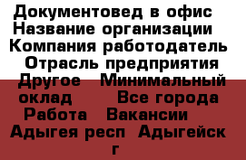 Документовед в офис › Название организации ­ Компания-работодатель › Отрасль предприятия ­ Другое › Минимальный оклад ­ 1 - Все города Работа » Вакансии   . Адыгея респ.,Адыгейск г.